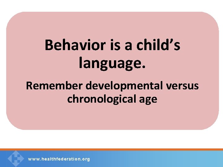 Behavior is a child’s language. Remember developmental versus chronological age w w w. healthfederation.