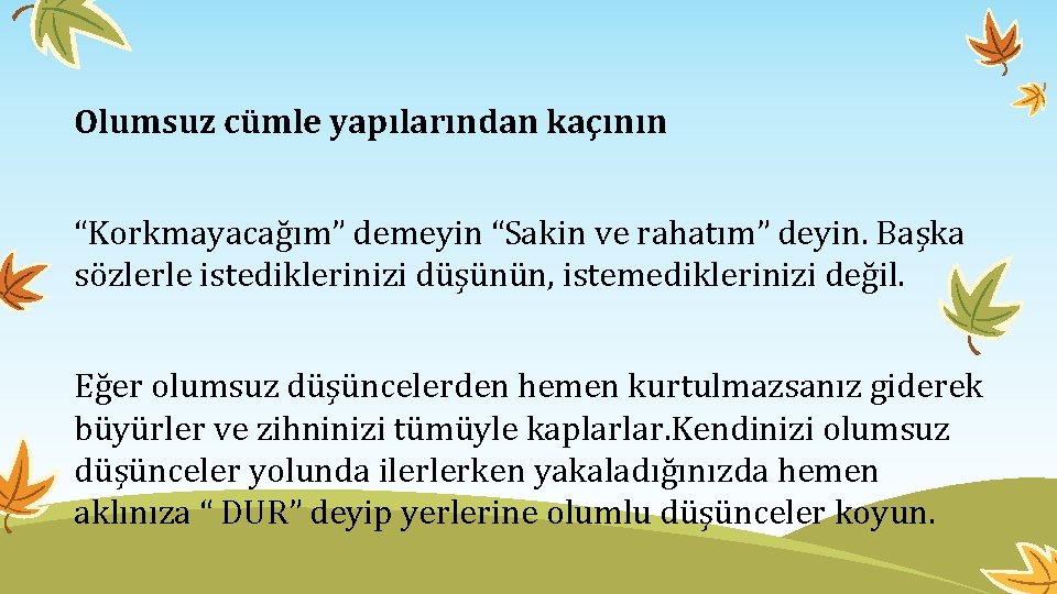 Olumsuz cümle yapılarından kaçının “Korkmayacağım” demeyin “Sakin ve rahatım” deyin. Başka sözlerle istediklerinizi düşünün,