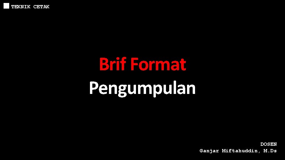 TEKNIK CETAK Brif Format Pengumpulan DOSEN Ganjar Miftahuddin, M. Ds 