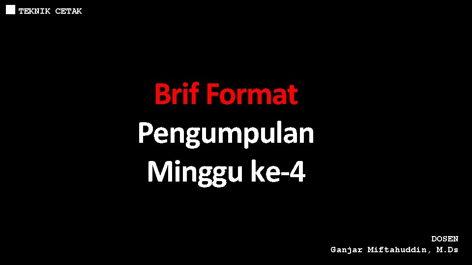 TEKNIK CETAK Brif Format Pengumpulan Minggu ke-4 DOSEN Ganjar Miftahuddin, M. Ds 