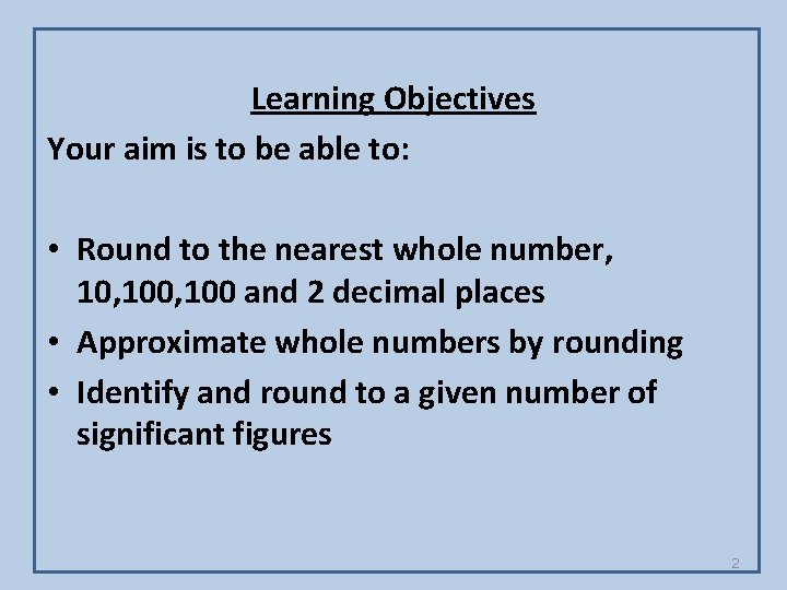 Learning Objectives Your aim is to be able to: • Round to the nearest
