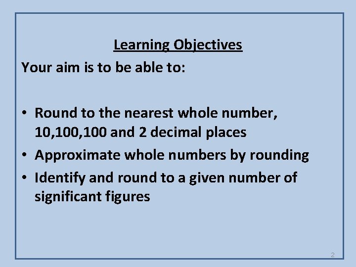 Learning Objectives Your aim is to be able to: • Round to the nearest