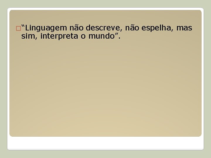 �“Linguagem não descreve, não espelha, mas sim, interpreta o mundo”. 