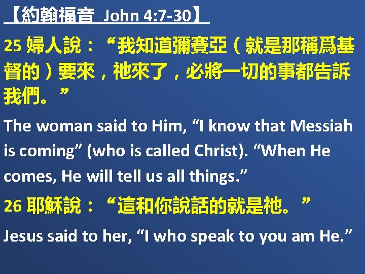 【約翰福音 John 4: 7 -30】 25 婦人說：“我知道彌賽亞（就是那稱爲基 督的）要來，祂來了，必將一切的事都告訴 我們。” The woman said to Him,