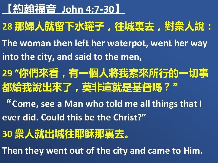 【約翰福音 John 4: 7 -30】 28 那婦人就留下水罐子，往城裏去，對衆人說： The woman then left her waterpot, went