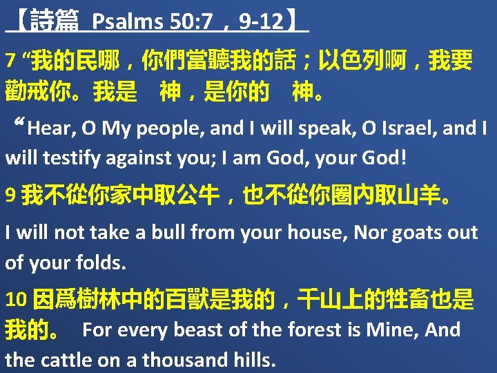 【詩篇 Psalms 50: 7，9 -12】 7 “我的民哪，你們當聽我的話；以色列啊，我要 勸戒你。我是　神，是你的　神。 “Hear, O My people, and I