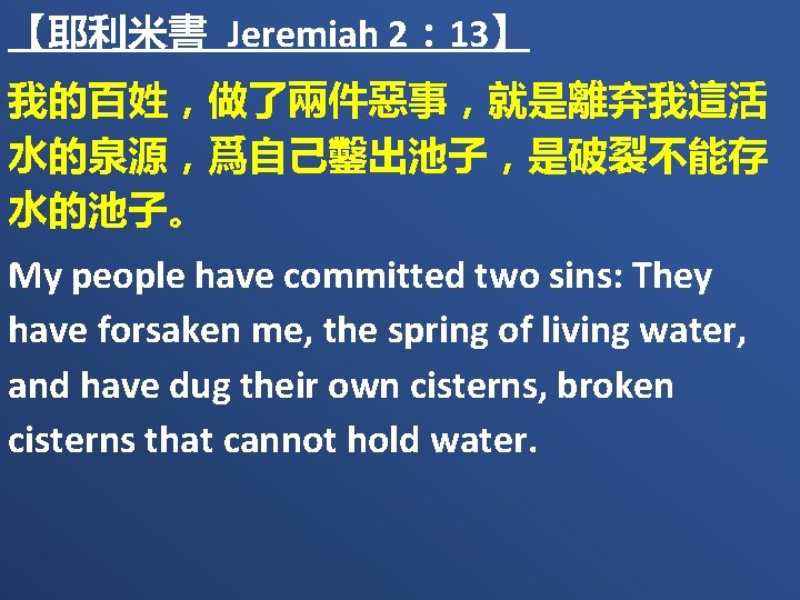 【耶利米書 Jeremiah 2： 13】 我的百姓，做了兩件惡事，就是離弃我這活 水的泉源，爲自己鑿出池子，是破裂不能存 水的池子。 My people have committed two sins: They