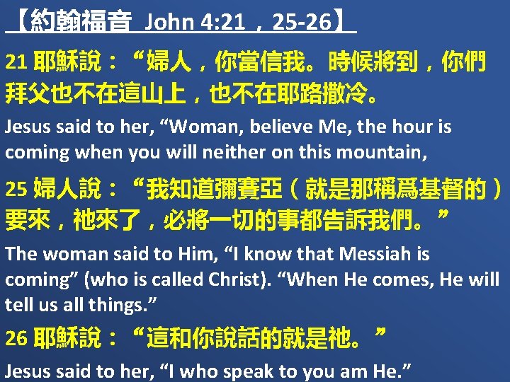 【約翰福音 John 4: 21，25 -26】 21 耶穌說：“婦人，你當信我。時候將到，你們 拜父也不在這山上，也不在耶路撒冷。 Jesus said to her, “Woman, believe