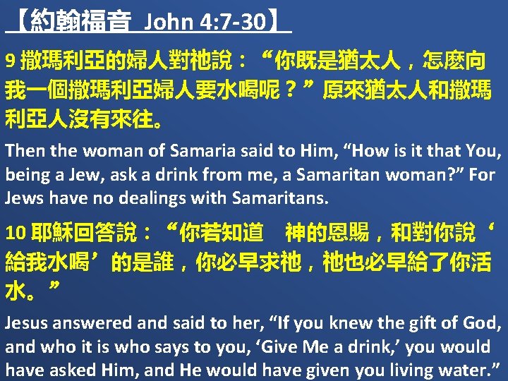 【約翰福音 John 4: 7 -30】 9 撒瑪利亞的婦人對祂說：“你既是猶太人，怎麽向 我一個撒瑪利亞婦人要水喝呢？”原來猶太人和撒瑪 利亞人沒有來往。 Then the woman of Samaria