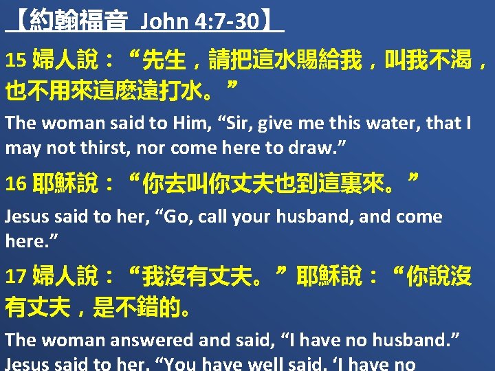 【約翰福音 John 4: 7 -30】 15 婦人說：“先生，請把這水賜給我，叫我不渴， 也不用來這麽遠打水。” The woman said to Him, “Sir,