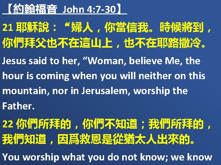 【約翰福音 John 4: 7 -30】 21 耶穌說：“婦人，你當信我。時候將到， 你們拜父也不在這山上，也不在耶路撒冷。 Jesus said to her, “Woman, believe