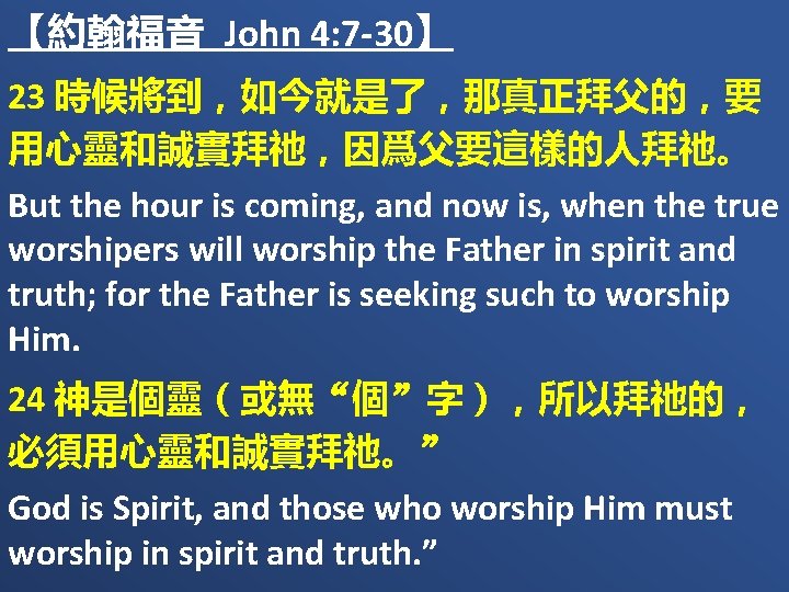 【約翰福音 John 4: 7 -30】 23 時候將到，如今就是了，那真正拜父的，要 用心靈和誠實拜祂，因爲父要這樣的人拜祂。 But the hour is coming, and