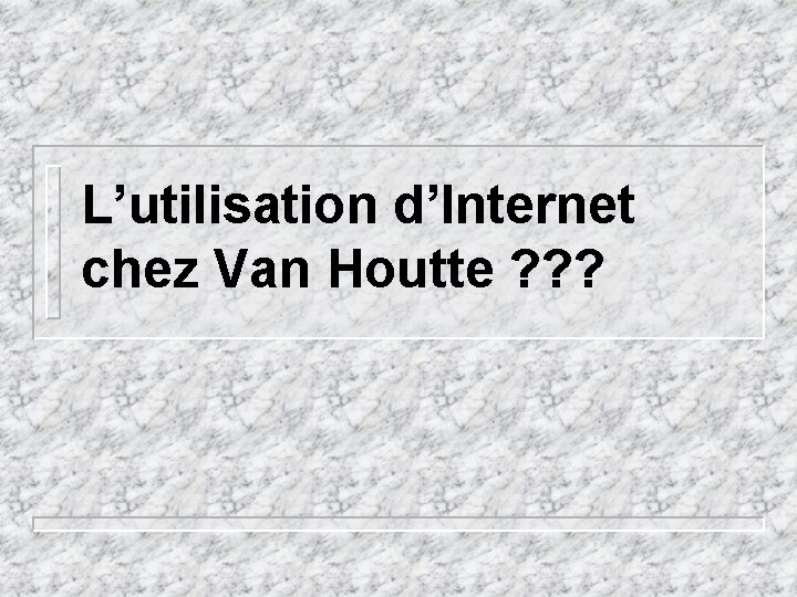 L’utilisation d’Internet chez Van Houtte ? ? ? 