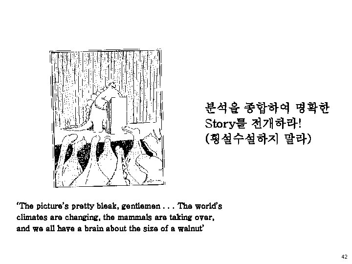 분석을 종합하여 명확한 Story를 전개하라! (횡설수설하지 말라) ‘The picture’s pretty bleak, gentlemen. . .