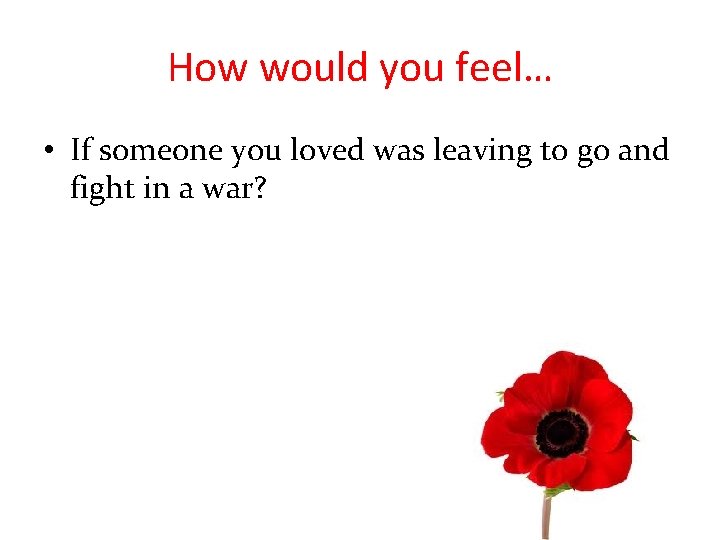 How would you feel… • If someone you loved was leaving to go and