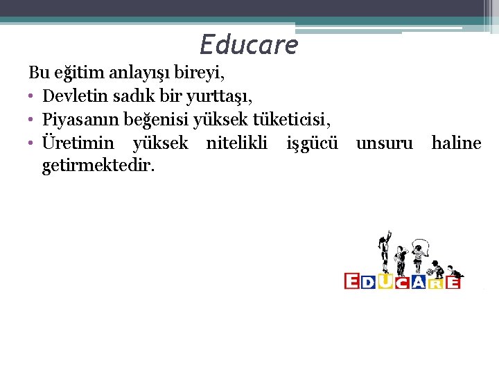 Educare Bu eğitim anlayışı bireyi, • Devletin sadık bir yurttaşı, • Piyasanın beğenisi yüksek