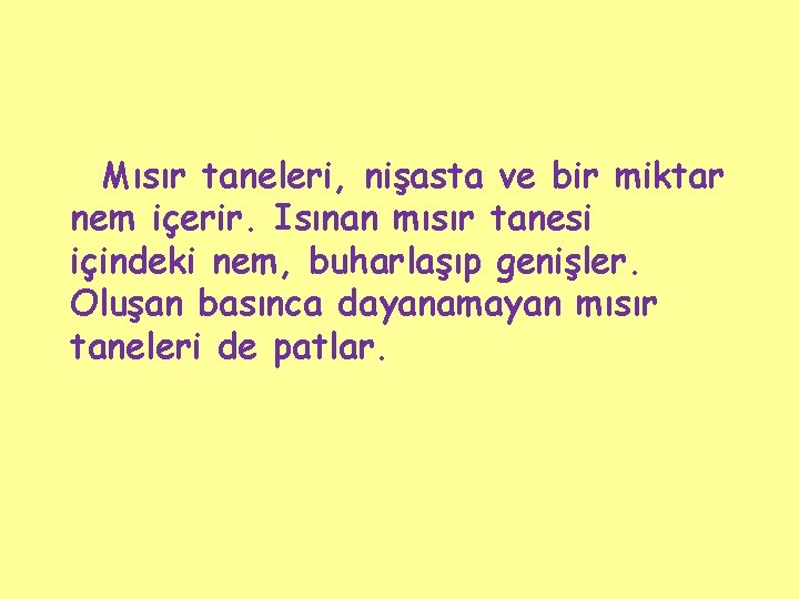 Mısır taneleri, nişasta ve bir miktar nem içerir. Isınan mısır tanesi içindeki nem, buharlaşıp