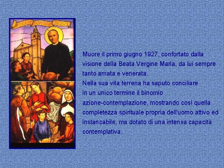 Muore il primo giugno 1927, confortato dalla visione della Beata Vergine Maria, da lui