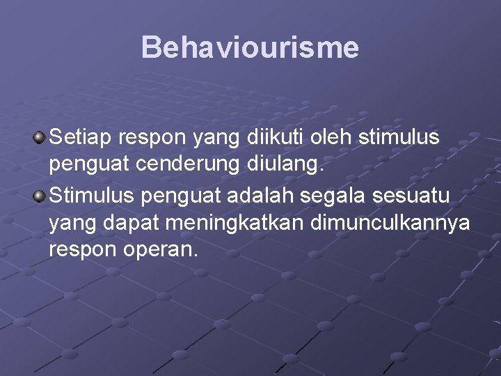 Behaviourisme Setiap respon yang diikuti oleh stimulus penguat cenderung diulang. Stimulus penguat adalah segala