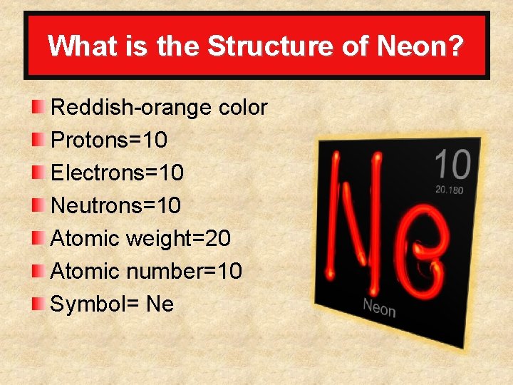 What is the Structure of Neon? Reddish-orange color Protons=10 Electrons=10 Neutrons=10 Atomic weight=20 Atomic