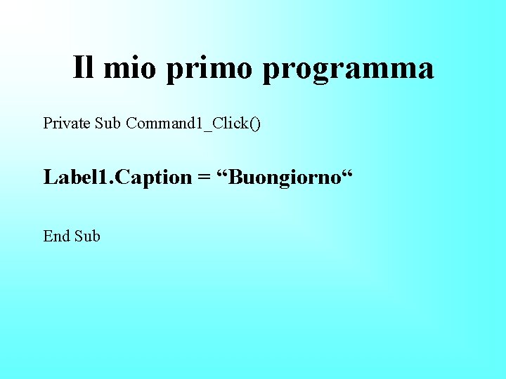 Il mio primo programma Private Sub Command 1_Click() Label 1. Caption = “Buongiorno“ End