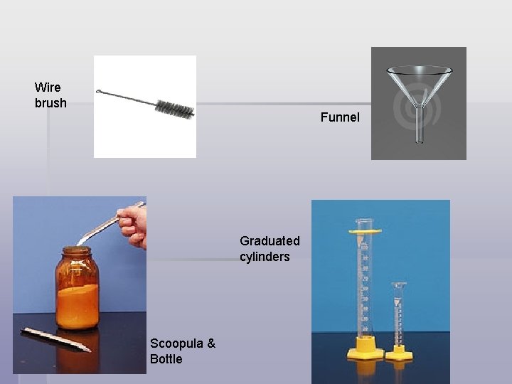 Wire brush Funnel Graduated cylinders Scoopula & Bottle 