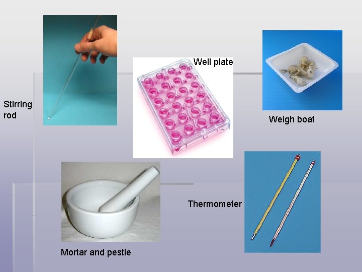 Well plate Stirring rod Weigh boat Thermometer Mortar and pestle 