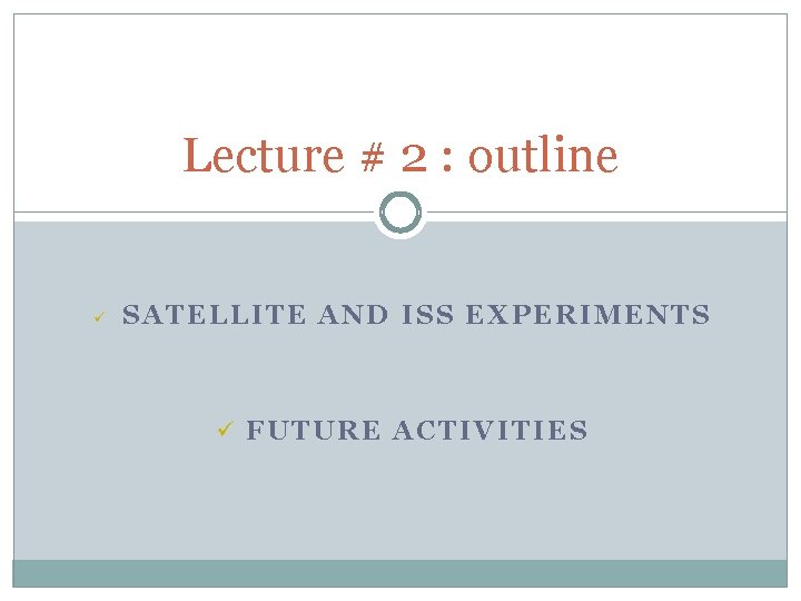 Lecture # 2 : outline ü SATELLITE AND ISS EXPERIMENTS ü FUTURE ACTIVITIES 