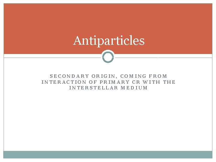 Antiparticles SECONDARY ORIGIN, COMING FROM INTERACTION OF PRIMARY CR WITH THE INTERSTELLAR MEDIUM 