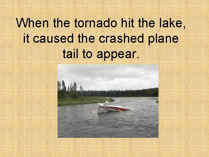 When the tornado hit the lake, it caused the crashed plane tail to appear.