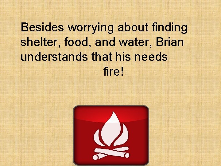 Besides worrying about finding shelter, food, and water, Brian understands that his needs fire!