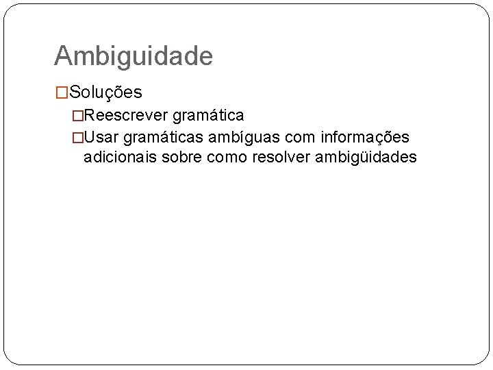 Ambiguidade �Soluções �Reescrever gramática �Usar gramáticas ambíguas com informações adicionais sobre como resolver ambigüidades