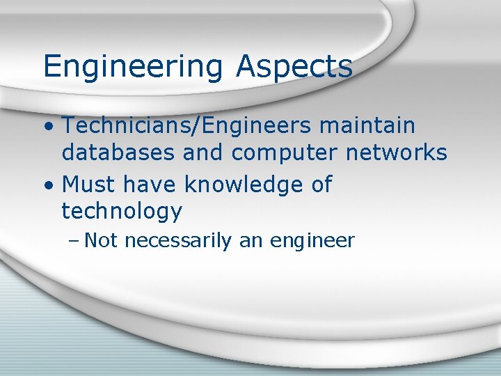 Engineering Aspects • Technicians/Engineers maintain databases and computer networks • Must have knowledge of