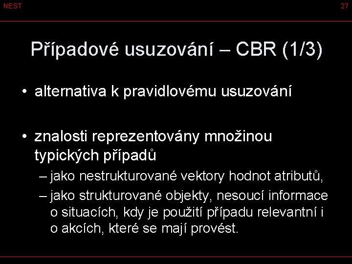 NEST 27 Případové usuzování – CBR (1/3) • alternativa k pravidlovému usuzování • znalosti