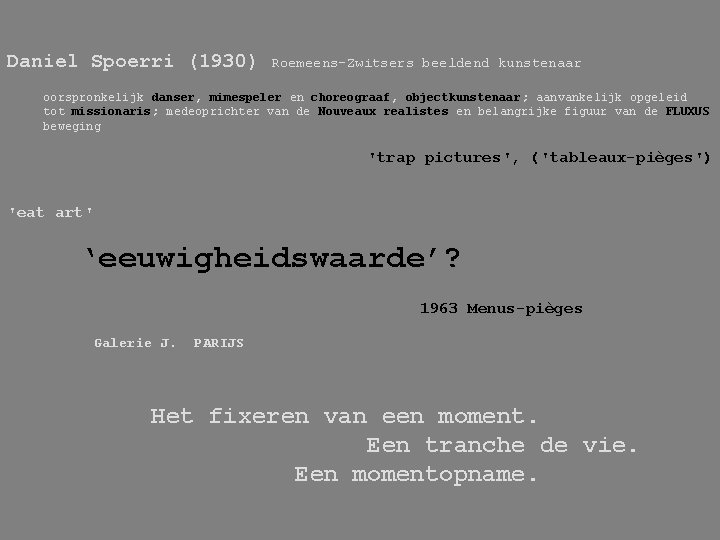 Daniel Spoerri (1930) Roemeens-Zwitsers beeldend kunstenaar oorspronkelijk danser, mimespeler en choreograaf, objectkunstenaar; aanvankelijk opgeleid