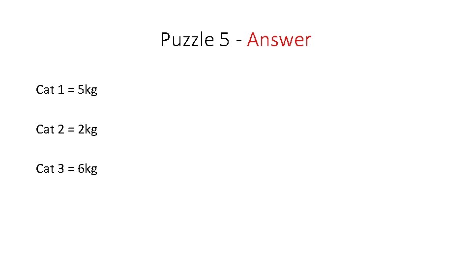 Puzzle 5 - Answer Cat 1 = 5 kg Cat 2 = 2 kg