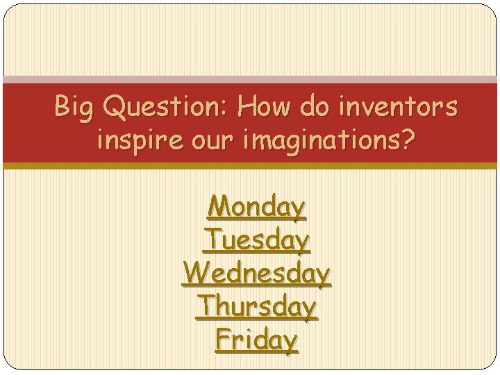Big Question: How do inventors inspire our imaginations? Monday Tuesday Wednesday Thursday Friday 