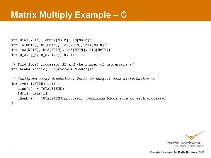 Matrix Multiply Example – C int int dims[NDIM], chunk[NDIM], ld[NDIM]; lo[NDIM], hi[NDIM], lo 1[NDIM],