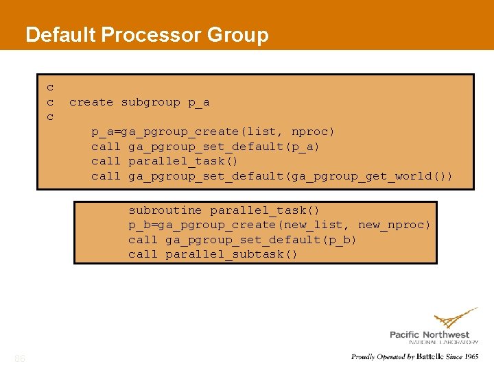 Default Processor Group c create subgroup p_a=ga_pgroup_create(list, nproc) call ga_pgroup_set_default(p_a) call parallel_task() call ga_pgroup_set_default(ga_pgroup_get_world())