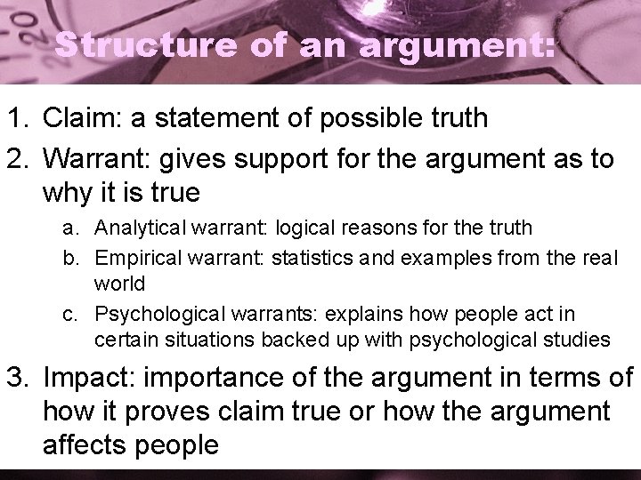 Structure of an argument: 1. Claim: a statement of possible truth 2. Warrant: gives