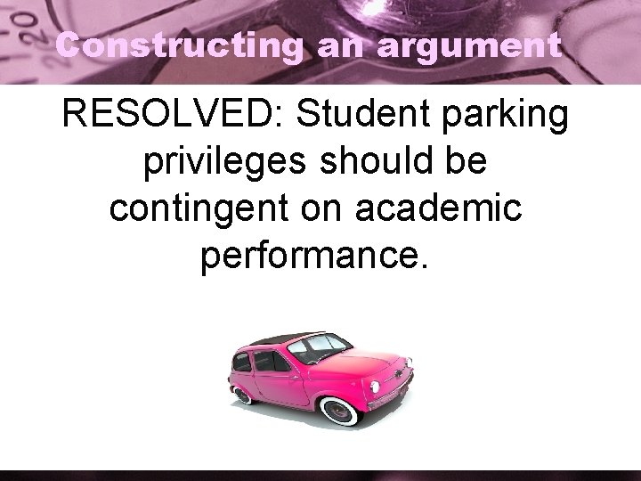 Constructing an argument RESOLVED: Student parking privileges should be contingent on academic performance. 