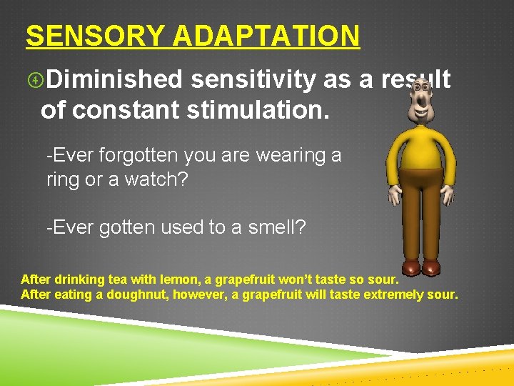 SENSORY ADAPTATION Diminished sensitivity as a result of constant stimulation. -Ever forgotten you are