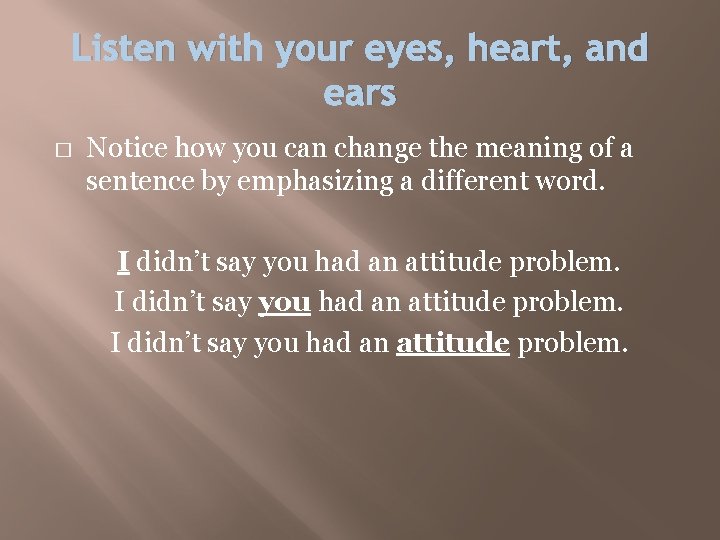 Listen with your eyes, heart, and ears � Notice how you can change the