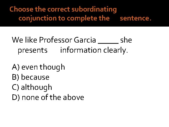 4. Choose the correct subordinating conjunction to complete the sentence. We like Professor Garcia