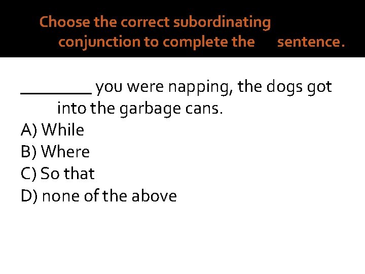6. Choose the correct subordinating conjunction to complete the sentence. ____ you were napping,