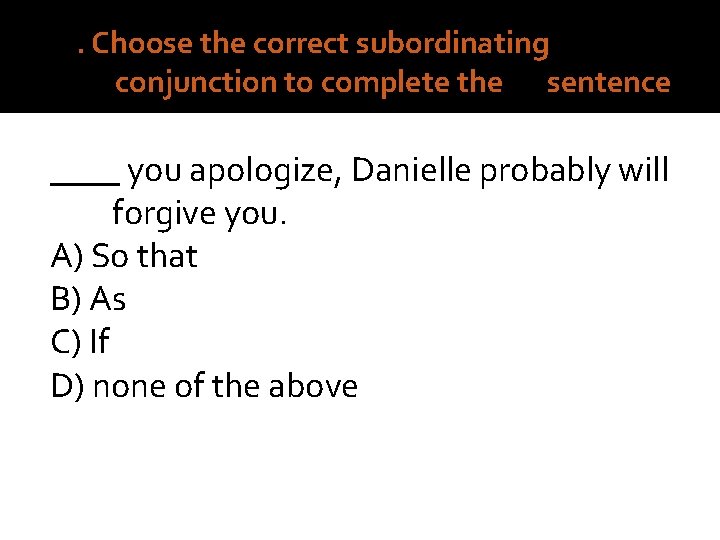 10. Choose the correct subordinating conjunction to complete the sentence. ____ you apologize, Danielle