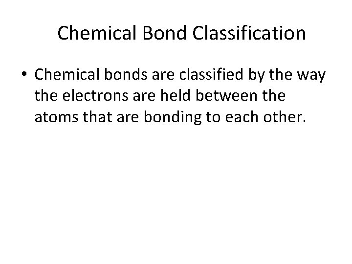 Chemical Bond Classification • Chemical bonds are classified by the way the electrons are