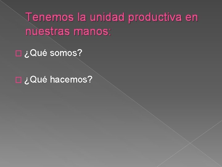 Tenemos la unidad productiva en nuestras manos: � ¿Qué somos? � ¿Qué hacemos? 