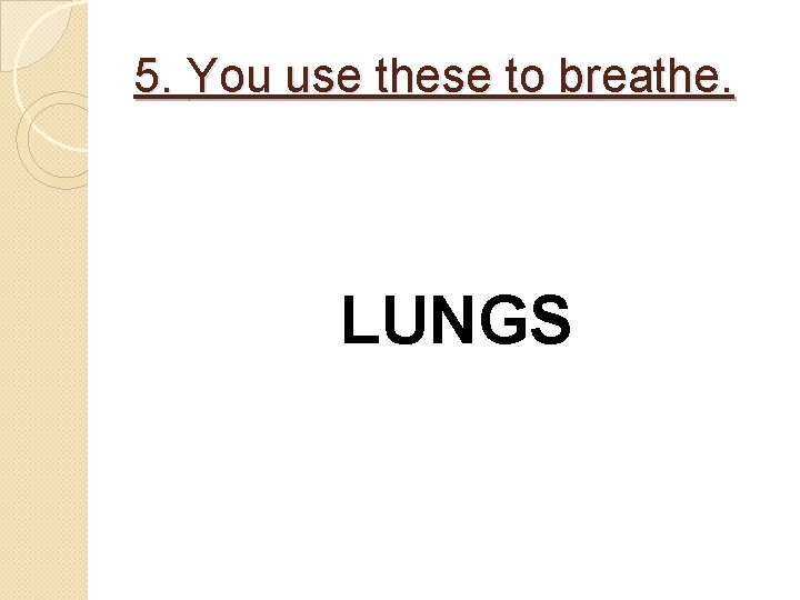 5. You use these to breathe. LUNGS 