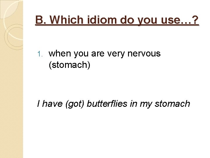 B. Which idiom do you use…? 1. when you are very nervous (stomach) I